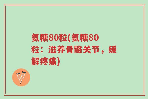 氨糖80粒(氨糖80粒:滋养骨骼关节,缓解疼痛)-第1张图片-超越 氨糖80粒(氨糖80粒:滋养骨骼关节,缓解疼痛)-第1张图片-超越