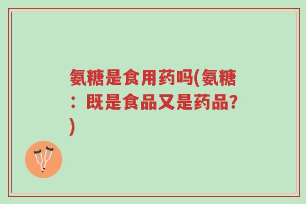 氨糖是食用药吗(氨糖:既是食品又是药品?)-第1张图片-超越 氨糖是食用药吗(氨糖:既是食品又是药品?)-第1张图片-超越