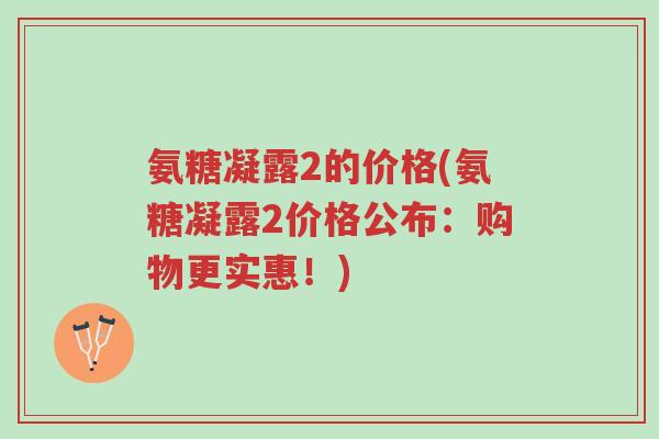 氨糖凝露2的价格(氨糖凝露2价格公布：购物更实惠！)-第1张图片-超越