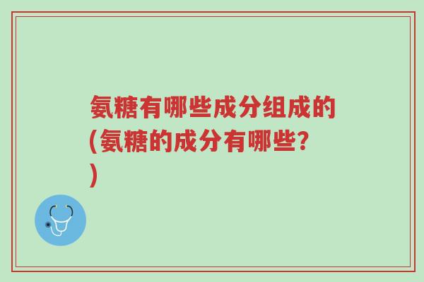 氨糖有哪些成分组成的(氨糖的成分有哪些?)-第1张图片-超越 氨糖有哪些成分组成的(氨糖的成分有哪些?)-第1张图片-超越