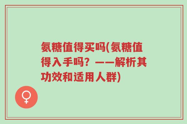 氨糖值得买吗(氨糖值得入手吗?——解析其功效和适用人群)-第1张图片-超越 氨糖值得买吗(氨糖值得入手吗?——解析其功效和适用人群)-第1张图片-超越