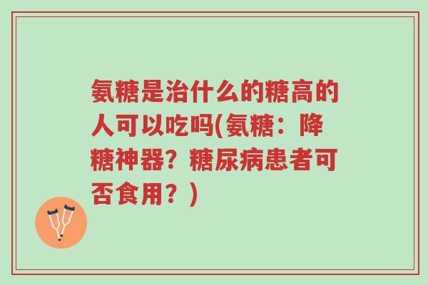 氨糖是治什么的糖高的人可以吃吗(氨糖:降糖神器?糖尿病患者可否食用?)-第1张图片-超越 氨糖是治什么的糖高的人可以吃吗(氨糖:降糖神器?糖尿病患者可否食用?)-第1张图片-超越