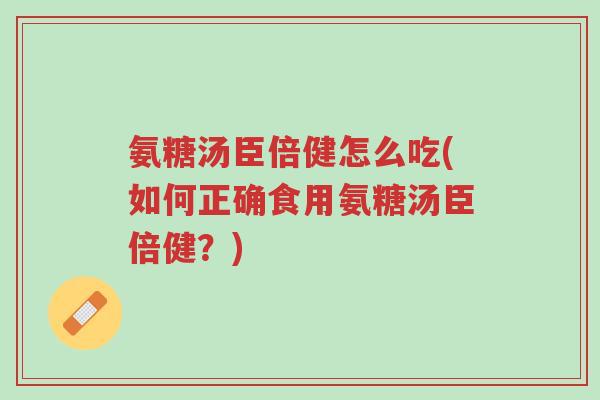 氨糖汤臣倍健怎么吃(如何正确食用氨糖汤臣倍健?)-第1张图片-超越 氨糖汤臣倍健怎么吃(如何正确食用氨糖汤臣倍健?)-第1张图片-超越