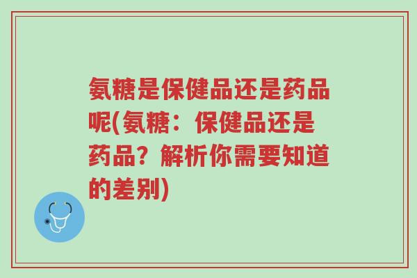 氨糖是保健品还是药品呢(氨糖:保健品还是药品?解析你需要知道的差别)-第1张图片-超越 氨糖是保健品还是药品呢(氨糖:保健品还是药品?解析你需要知道的差别)-第1张图片-超越