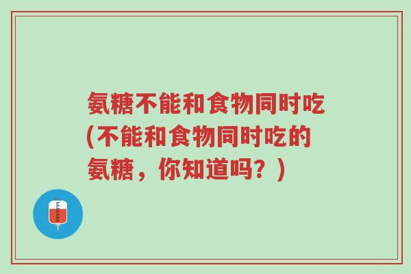 氨糖不能和食物同时吃(不能和食物同时吃的氨糖,你知道吗?)-第1张图片-超越 氨糖不能和食物同时吃(不能和食物同时吃的氨糖,你知道吗?)-第1张图片-超越
