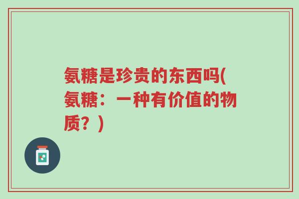 氨糖是珍贵的东西吗(氨糖:一种有价值的物质?)-第1张图片-超越 氨糖是珍贵的东西吗(氨糖:一种有价值的物质?)-第1张图片-超越