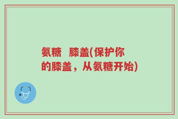 氨糖 膝盖(保护你的膝盖,从氨糖开始)-第1张图片-超越 氨糖 膝盖(保护你的膝盖,从氨糖开始)-第1张图片-超越