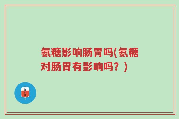 氨糖影响肠胃吗(氨糖对肠胃有影响吗?)-第1张图片-超越 氨糖影响肠胃吗(氨糖对肠胃有影响吗?)-第1张图片-超越
