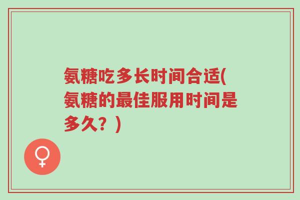 氨糖吃多长时间合适(氨糖的最佳服用时间是多久？)-第1张图片-超越