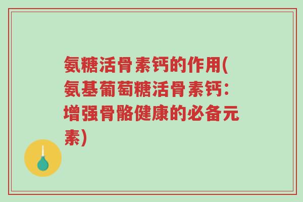氨糖活骨素钙的作用(氨基葡萄糖活骨素钙:增强骨骼健康的必备元素)-第1张图片-超越 氨糖活骨素钙的作用(氨基葡萄糖活骨素钙:增强骨骼健康的必备元素)-第1张图片-超越