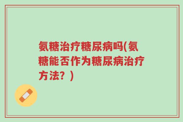 氨糖治疗糖尿病吗(氨糖能否作为糖尿病治疗方法?)-第1张图片-超越 氨糖治疗糖尿病吗(氨糖能否作为糖尿病治疗方法?)-第1张图片-超越