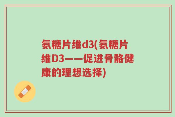 氨糖片维d3(氨糖片维D3——促进骨骼健康的理想选择)-第1张图片-超越 氨糖片维d3(氨糖片维D3——促进骨骼健康的理想选择)-第1张图片-超越