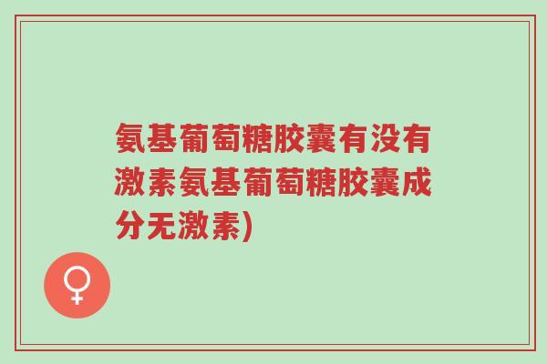 氨基葡萄糖胶囊有没有激素氨基葡萄糖胶囊成分无激素)-第1张图片-超越 氨基葡萄糖胶囊有没有激素氨基葡萄糖胶囊成分无激素)-第1张图片-超越