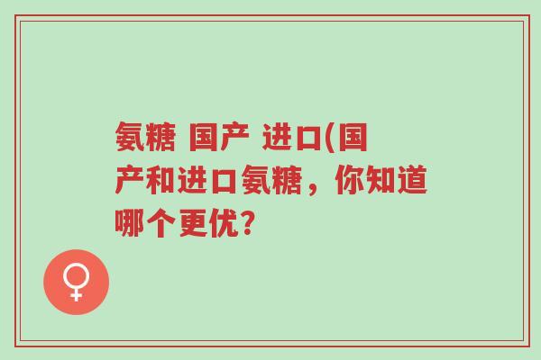 氨糖 国产 进口(国产和进口氨糖,你知道哪个更优?-第1张图片-超越 氨糖 国产 进口(国产和进口氨糖,你知道哪个更优?-第1张图片-超越