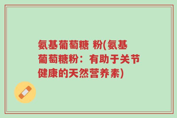 氨基葡萄糖 粉(氨基葡萄糖粉:有助于关节健康的天然营养素)-第1张图片-超越 氨基葡萄糖 粉(氨基葡萄糖粉:有助于关节健康的天然营养素)-第1张图片-超越