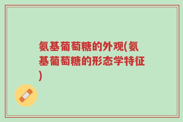 氨基葡萄糖的外观(氨基葡萄糖的形态学特征)-第1张图片-超越 氨基葡萄糖的外观(氨基葡萄糖的形态学特征)-第1张图片-超越