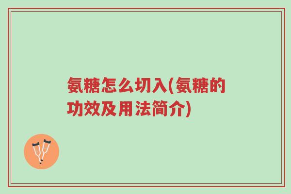 氨糖怎么切入(氨糖的功效及用法简介)-第1张图片-超越 氨糖怎么切入(氨糖的功效及用法简介)-第1张图片-超越