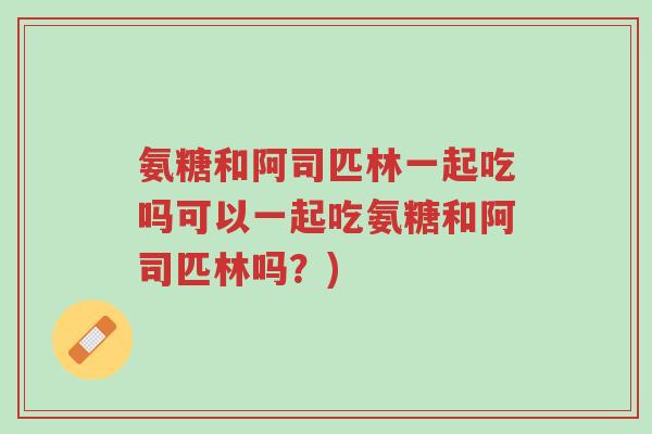 氨糖和阿司匹林一起吃吗可以一起吃氨糖和阿司匹林吗?)-第1张图片-超越 氨糖和阿司匹林一起吃吗可以一起吃氨糖和阿司匹林吗?)-第1张图片-超越