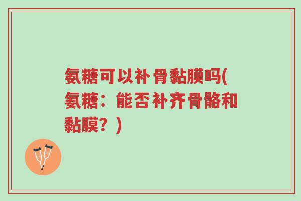 氨糖可以补骨黏膜吗(氨糖:能否补齐骨骼和黏膜?)-第1张图片-超越 氨糖可以补骨黏膜吗(氨糖:能否补齐骨骼和黏膜?)-第1张图片-超越