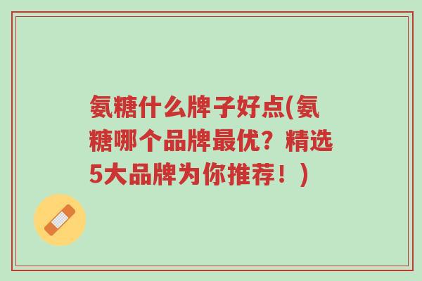 氨糖什么牌子好点(氨糖哪个品牌最优?精选5大品牌为你推荐!)-第1张图片-超越 氨糖什么牌子好点(氨糖哪个品牌最优?精选5大品牌为你推荐!)-第1张图片-超越