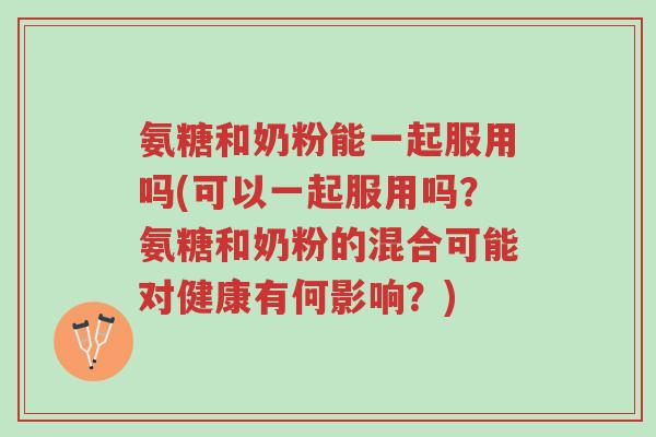 氨糖和奶粉能一起服用吗(可以一起服用吗?氨糖和奶粉的混合可能对健康有何影响?)-第1张图片-超越 氨糖和奶粉能一起服用吗(可以一起服用吗?氨糖和奶粉的混合可能对健康有何影响?)-第1张图片-超越