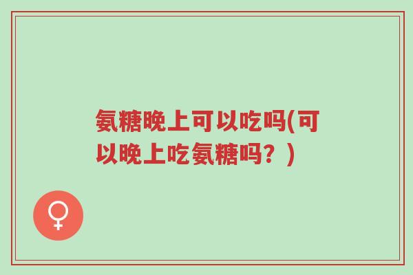 氨糖晚上可以吃吗(可以晚上吃氨糖吗？)-第1张图片-超越