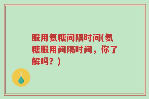 服用氨糖间隔时间(氨糖服用间隔时间,你了解吗?)-第1张图片-超越 服用氨糖间隔时间(氨糖服用间隔时间,你了解吗?)-第1张图片-超越