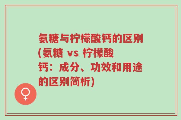 氨糖与柠檬酸钙的区别(氨糖 vs 柠檬酸钙:成分、功效和用途的区别简析)-第1张图片-超越 氨糖与柠檬酸钙的区别(氨糖 vs 柠檬酸钙:成分、功效和用途的区别简析)-第1张图片-超越