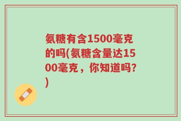 氨糖有含1500毫克的吗(氨糖含量达1500毫克,你知道吗?)-第1张图片-超越 氨糖有含1500毫克的吗(氨糖含量达1500毫克,你知道吗?)-第1张图片-超越
