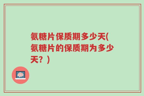 氨糖片保质期多少天(氨糖片的保质期为多少天？)-第1张图片-超越