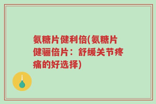 氨糖片健利倍(氨糖片健骊倍片:舒缓关节疼痛的好选择)-第1张图片-超越 氨糖片健利倍(氨糖片健骊倍片:舒缓关节疼痛的好选择)-第1张图片-超越