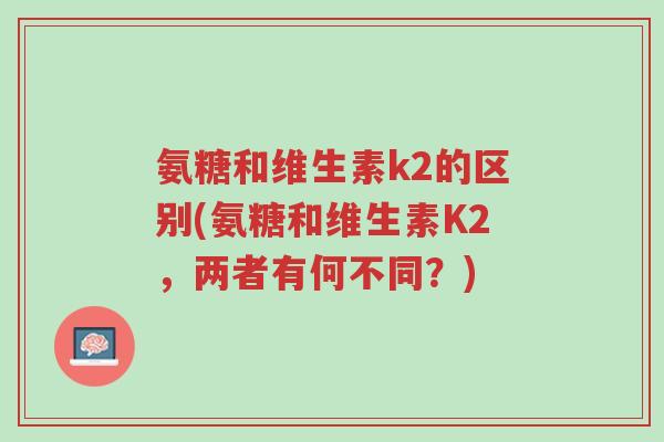 氨糖和维生素k2的区别(氨糖和维生素K2,两者有何不同?)-第1张图片-超越 氨糖和维生素k2的区别(氨糖和维生素K2,两者有何不同?)-第1张图片-超越