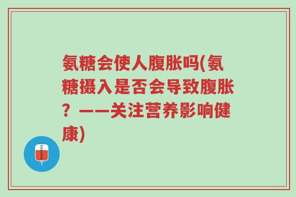 氨糖会使人腹胀吗(氨糖摄入是否会导致腹胀？——关注营养影响健康)-第1张图片-超越
