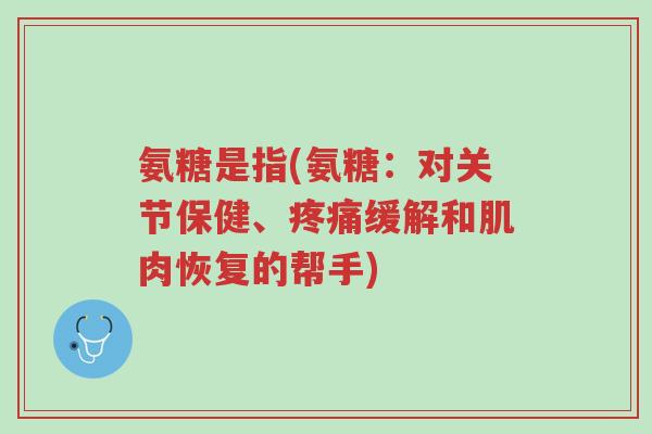 氨糖是指(氨糖:对关节保健、疼痛缓解和肌肉恢复的帮手)-第1张图片-超越 氨糖是指(氨糖:对关节保健、疼痛缓解和肌肉恢复的帮手)-第1张图片-超越