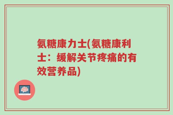氨糖康力士(氨糖康利士:缓解关节疼痛的有效营养品)-第1张图片-超越 氨糖康力士(氨糖康利士:缓解关节疼痛的有效营养品)-第1张图片-超越