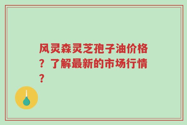 风灵森灵芝孢子油价格?了解最新的市场行情?-第1张图片-超越 风灵森灵芝孢子油价格?了解最新的市场行情?-第1张图片-超越