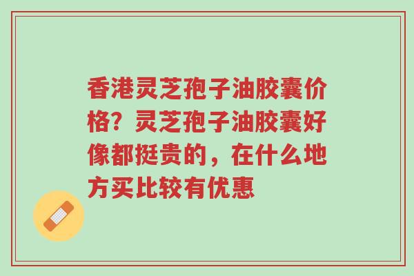 香港灵芝孢子油胶囊价格?灵芝孢子油胶囊好像都挺贵的,在什么地方买比较有优惠-第1张图片-超越 香港灵芝孢子油胶囊价格?灵芝孢子油胶囊好像都挺贵的,在什么地方买比较有优惠-第1张图片-超越