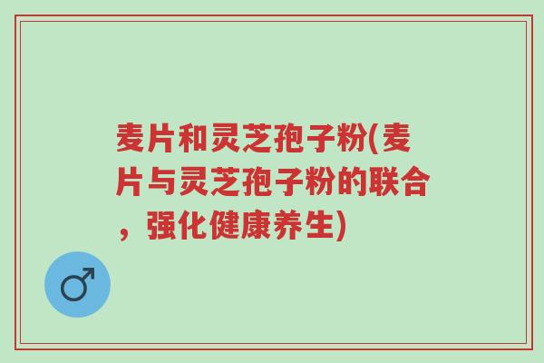 麦片和灵芝孢子粉(麦片与灵芝孢子粉的联合,强化健康养生)-第1张图片-超越 麦片和灵芝孢子粉(麦片与灵芝孢子粉的联合,强化健康养生)-第1张图片-超越