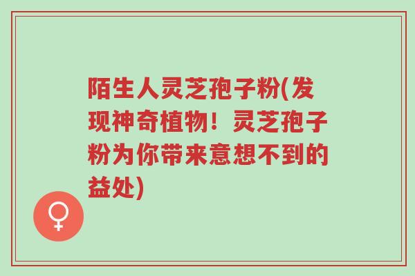 陌生人灵芝孢子粉(发现神奇植物!灵芝孢子粉为你带来意想不到的益处)-第1张图片-超越 陌生人灵芝孢子粉(发现神奇植物!灵芝孢子粉为你带来意想不到的益处)-第1张图片-超越