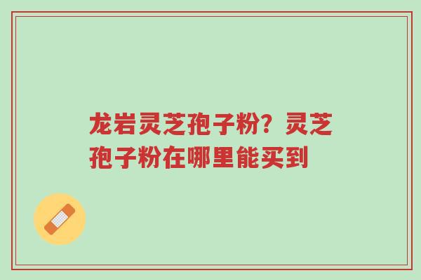 龙岩灵芝孢子粉?灵芝孢子粉在哪里能买到-第1张图片-超越 龙岩灵芝孢子粉?灵芝孢子粉在哪里能买到-第1张图片-超越