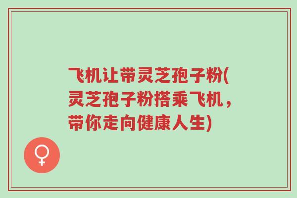 飞机让带灵芝孢子粉(灵芝孢子粉搭乘飞机,带你走向健康人生)-第1张图片-超越 飞机让带灵芝孢子粉(灵芝孢子粉搭乘飞机,带你走向健康人生)-第1张图片-超越