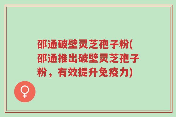 邵通破壁灵芝孢子粉(邵通推出破壁灵芝孢子粉,有效提升免疫力)-第1张图片-超越 邵通破壁灵芝孢子粉(邵通推出破壁灵芝孢子粉,有效提升免疫力)-第1张图片-超越