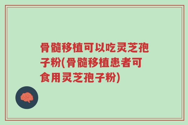 骨髓移植可以吃灵芝孢子粉(骨髓移植患者可食用灵芝孢子粉)-第1张图片-超越 骨髓移植可以吃灵芝孢子粉(骨髓移植患者可食用灵芝孢子粉)-第1张图片-超越
