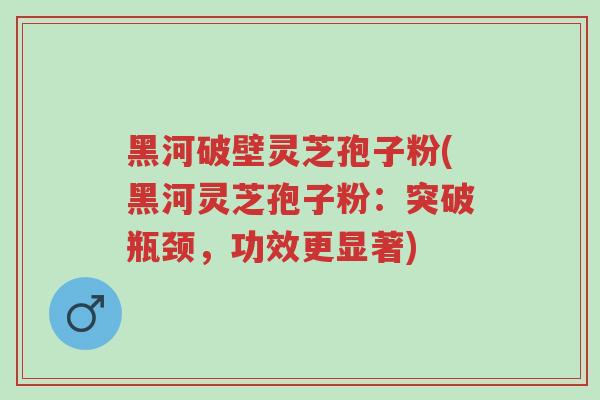 黑河破壁灵芝孢子粉(黑河灵芝孢子粉:突破瓶颈,功效更显著)-第1张图片-超越 黑河破壁灵芝孢子粉(黑河灵芝孢子粉:突破瓶颈,功效更显著)-第1张图片-超越