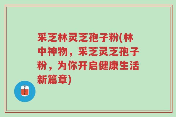 采芝林灵芝孢子粉(林中神物,采芝灵芝孢子粉,为你开启健康生活新篇章)-第1张图片-超越 采芝林灵芝孢子粉(林中神物,采芝灵芝孢子粉,为你开启健康生活新篇章)-第1张图片-超越