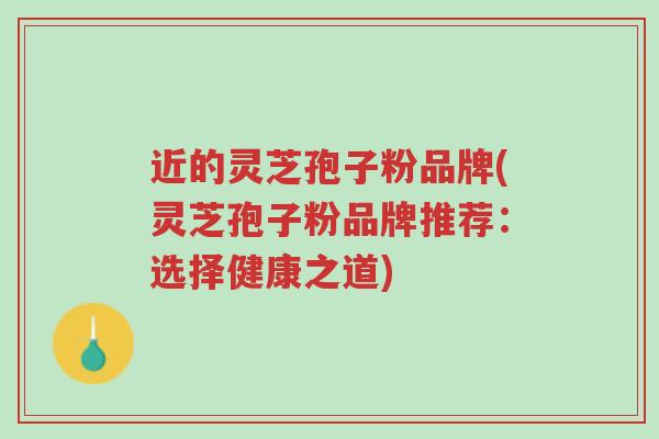 近的灵芝孢子粉品牌(灵芝孢子粉品牌推荐：选择健康之道)-第1张图片-超越