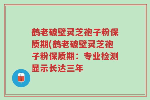 鹤老破壁灵芝孢子粉保质期(鹤老破壁灵芝孢子粉保质期:专业检测显示长达三年-第1张图片-超越 鹤老破壁灵芝孢子粉保质期(鹤老破壁灵芝孢子粉保质期:专业检测显示长达三年-第1张图片-超越