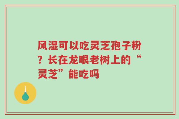 风湿可以吃灵芝孢子粉?长在龙眼老树上的“灵芝”能吃吗-第1张图片-超越 风湿可以吃灵芝孢子粉?长在龙眼老树上的“灵芝”能吃吗-第1张图片-超越