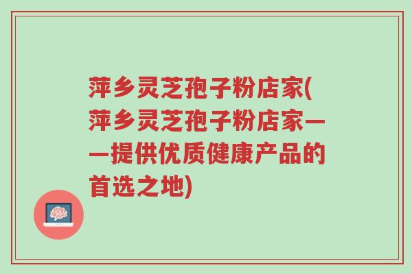 萍乡灵芝孢子粉店家(萍乡灵芝孢子粉店家——提供优质健康产品的首选之地)-第1张图片-超越 萍乡灵芝孢子粉店家(萍乡灵芝孢子粉店家——提供优质健康产品的首选之地)-第1张图片-超越