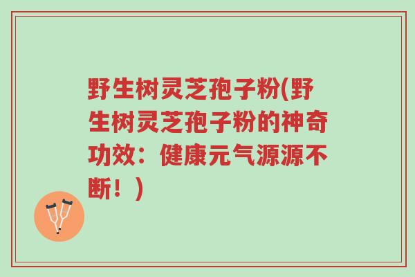 野生树灵芝孢子粉(野生树灵芝孢子粉的神奇功效:健康元气源源不断!)-第1张图片-超越 野生树灵芝孢子粉(野生树灵芝孢子粉的神奇功效:健康元气源源不断!)-第1张图片-超越